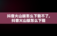 抖音火山版怎么下载不了,抖音火山版怎么下载