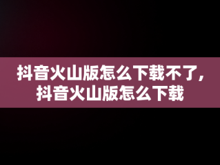 抖音火山版怎么下载不了,抖音火山版怎么下载