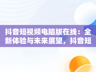 抖音短视频电脑版在线：全新体验与未来展望，抖音短视频电脑版在线观看不用下载 