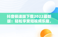 抖音极速版下载2022最新版：轻松享受短视频乐趣，抖音极速版下载最新版本下载 