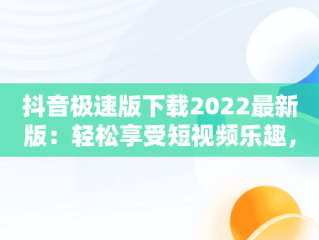 抖音极速版下载2022最新版：轻松享受短视频乐趣，抖音极速版下载最新版本下载 