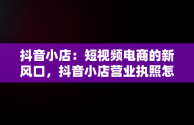 抖音小店：短视频电商的新风口，抖音小店营业执照怎么办理 