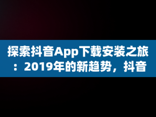 探索抖音App下载安装之旅：2019年的新趋势，抖音app下载安装到手机 