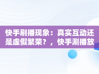 快手刷播现象：真实互动还是虚假繁荣？，快手涮播放量 