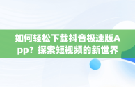 如何轻松下载抖音极速版App？探索短视频的新世界，抖音极速版下载app赚钱下载 