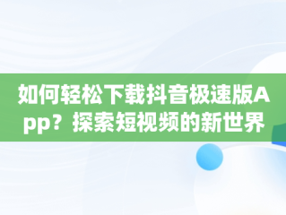 如何轻松下载抖音极速版App？探索短视频的新世界，抖音极速版下载app赚钱下载 