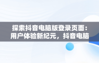 探索抖音电脑版登录页面：用户体验新纪元，抖音电脑端登录页面 