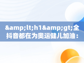 &lt;h1&gt;全抖音都在为奥运健儿加油：激情与团结的展示&lt;/h1&gt;，奥运健儿抖音的一段话 