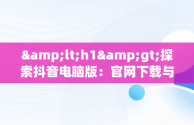 &lt;h1&gt;探索抖音电脑版：官网下载与安装最新版指南&lt;/h1&gt;，抖音电脑版官方网址 