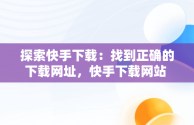 探索快手下载：找到正确的下载网址，快手下载网站 
