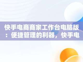 快手电商商家工作台电脑版：便捷管理的利器，快手电商电脑端 