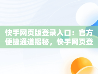 快手网页版登录入口：官方便捷通道揭秘，快手网页登陆版 