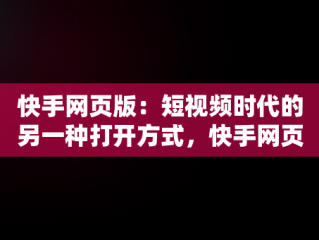 快手网页版：短视频时代的另一种打开方式，快手网页入口版 