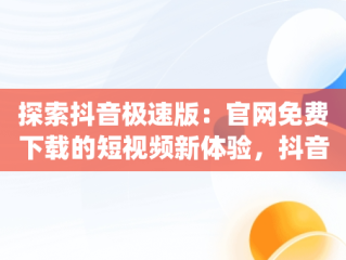 探索抖音极速版：官网免费下载的短视频新体验，抖音app官网免费下载抖音极速版有啥区别 