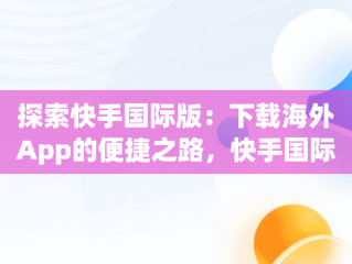 探索快手国际版：下载海外App的便捷之路，快手国际版app 下载 