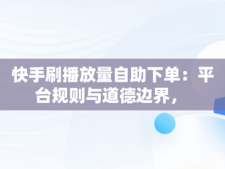 快手刷播放量自助下单：平台规则与道德边界， 