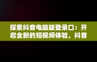 探索抖音电脑版登录口：开启全新的短视频体验，抖音电脑版登录口令怎么用 
