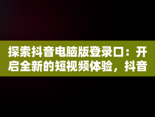 探索抖音电脑版登录口：开启全新的短视频体验，抖音电脑版登录口令怎么用 
