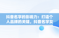 抖音名字的影响力：打造个人品牌的关键，抖音名字女生简单气质高冷 