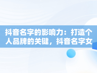 抖音名字的影响力：打造个人品牌的关键，抖音名字女生简单气质高冷 