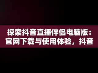 探索抖音直播伴侣电脑版：官网下载与使用体验，抖音直播伴侣电脑版怎么弄? 
