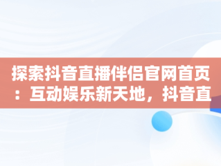 探索抖音直播伴侣官网首页：互动娱乐新天地，抖音直播伴侣官网首页怎么设置 