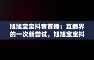旭旭宝宝抖音首播：直播界的一次新尝试，旭旭宝宝抖音首播数据 
