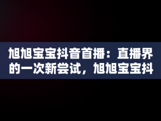 旭旭宝宝抖音首播：直播界的一次新尝试，旭旭宝宝抖音首播数据 