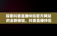 探索抖音直播伴侣官方网站的全新体验，抖音直播伴侣是什么作用? 