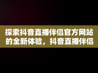 探索抖音直播伴侣官方网站的全新体验，抖音直播伴侣是什么作用? 