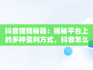 抖音赚钱秘籍：揭秘平台上的多种盈利方式，抖音怎么赚钱步骤 