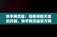 快手网页版：短视频新天地的开辟，快手网页版官方网站入口 