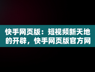 快手网页版：短视频新天地的开辟，快手网页版官方网站入口 