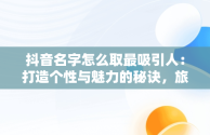 抖音名字怎么取最吸引人：打造个性与魅力的秘诀，旅游抖音名字怎么取最吸引人 
