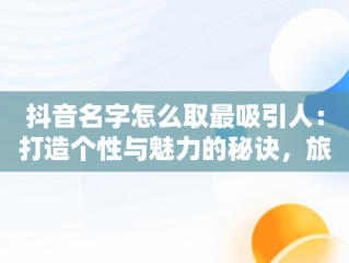 抖音名字怎么取最吸引人：打造个性与魅力的秘诀，旅游抖音名字怎么取最吸引人 