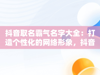 抖音取名霸气名字大全：打造个性化的网络形象，抖音名取什么霸气 