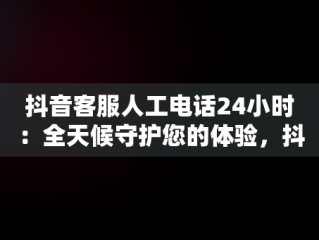 抖音客服人工电话24小时：全天候守护您的体验，抖音客服人工电话24小时热线 