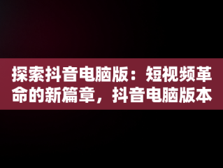 探索抖音电脑版：短视频革命的新篇章，抖音电脑版本怎么直播 