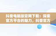 抖音电脑版官网下载：探索官方平台的魅力，抖音官方电脑版怎么下载安装 