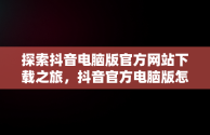探索抖音电脑版官方网站下载之旅，抖音官方电脑版怎么下载安装 