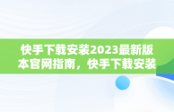 快手下载安装2023最新版本官网指南，快手下载安装2021最新版! 