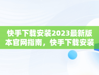 快手下载安装2023最新版本官网指南，快手下载安装2021最新版! 