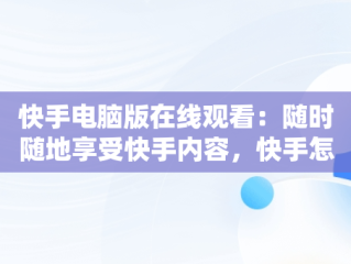 快手电脑版在线观看：随时随地享受快手内容，快手怎么能在电脑上看 