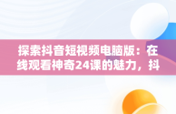 探索抖音短视频电脑版：在线观看神奇24课的魅力，抖音课程怎么在电脑上看 