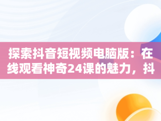 探索抖音短视频电脑版：在线观看神奇24课的魅力，抖音课程怎么在电脑上看 