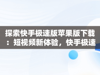 探索快手极速版苹果版下载：短视频新体验，快手极速版下载苹果版下载 