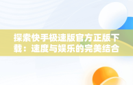 探索快手极速版官方正版下载：速度与娱乐的完美结合，下载快手极速版安装下载 