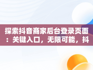 探索抖音商家后台登录页面：关键入口，无限可能，抖音商家登入 