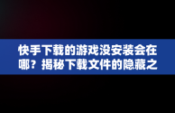快手下载的游戏没安装会在哪？揭秘下载文件的隐藏之处， 