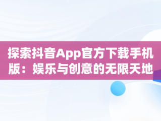 探索抖音App官方下载手机版：娱乐与创意的无限天地，抖音官方下载免费下载安装 